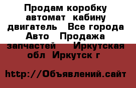 Продам коробку-автомат, кабину,двигатель - Все города Авто » Продажа запчастей   . Иркутская обл.,Иркутск г.